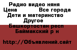 Радио видео няня  › Цена ­ 4 500 - Все города Дети и материнство » Другое   . Башкортостан респ.,Баймакский р-н